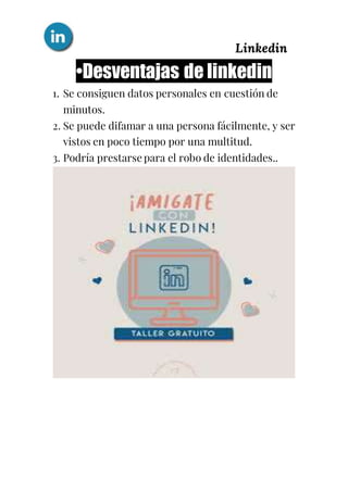 Linkedin
•Desventajas de linkedin
1. Se consiguen datos personales en cuestión de
minutos.
2. Se puede difamar a una persona fácilmente, y ser
vistos en poco tiempo por una multitud.
3. Podría prestarse para el robo de identidades..
 