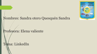 Nombres: Sandra otero Quesquén Sandra
Profesora: Elena valiente
Tema: LinkedIn
 