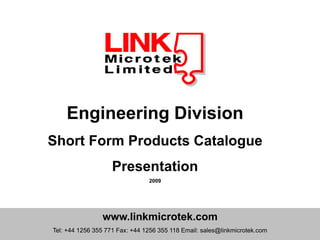Engineering Division
Short Form Products Catalogue
                    Presentation
                                2009




                www.linkmicrotek.com
Tel: +44 1256 355 771 Fax: +44 1256 355 118 Email: sales@linkmicrotek.com
 