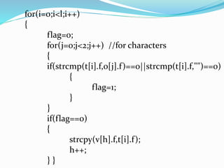 for(i=0;i<l;i++) 
{ 
flag=0; 
for(j=0;j<2;j++) //for characters 
{ 
if(strcmp(t[i].f,o[j].f)==0||strcmp(t[i].f,"")==0) 
{ 
flag=1; 
} 
} 
if(flag==0) 
{ 
strcpy(v[h].f,t[i].f ); 
h++; 
} } 
 