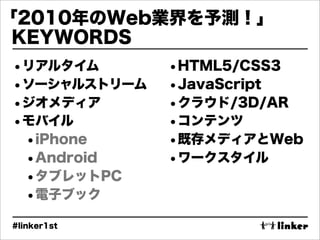 「2010年のWeb業界を予測！」
 KEYWORDS
•リアルタイム       •HTML5/CSS3
•ソーシャルストリーム   •JavaScript
•ジオメディア       •クラウド/3D/AR
•モバイル         •コ...