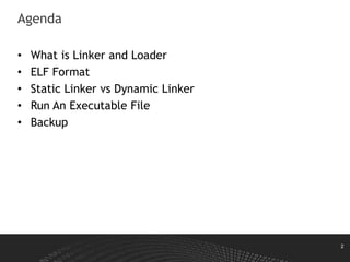 2
Agenda
• What is Linker and Loader
• ELF Format
• Static Linker vs Dynamic Linker
• Run An Executable File
• Backup
 
