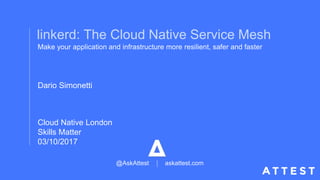Cloud Native London
Skills Matter
03/10/2017
linkerd: The Cloud Native Service Mesh
Make your application and infrastructure more resilient, safer and faster
Dario Simonetti
askattest.com@AskAttest
 