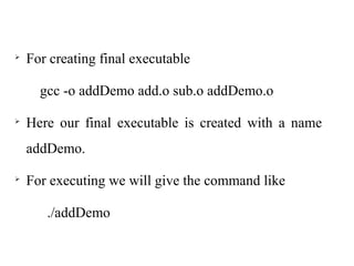 
For creating final executable
gcc -o addDemo add.o sub.o addDemo.o

Here our final executable is created with a name
addDemo.

For executing we will give the command like
./addDemo
 
