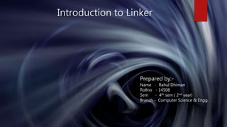 Introduction to Linker
Prepared by:-
Name - Rahul Dhiman
Rollno - 14508
Sem - 4th sem ( 2nd year)
Branch - Computer Science & Engg.
 