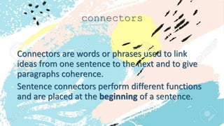 connectors
Connectors are words or phrases used to link
ideas from one sentence to the next and to give
paragraphs coherence.
Sentence connectors perform different functions
and are placed at the beginning of a sentence.
 
