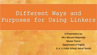 Different Ways and
Purposes for Using Linkers
A Presentation by:
Mrs. Mousmi Majumdar
Master Trainer
Department of English
D. A. V. Public School, Hehal, Ranchi
 