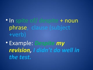 • In spite of/ despite + noun
phrase, clause (subject
+verb)
• Example: Despite my
revision, I didn’t do well in
the test.

 