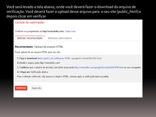Você será levado a tela abaixo, onde você deverá fazer o download do arquivo de
verificação.Você deverá fazer o upload desse arquivo para o seu site (public_html) e
depois clicar em verificar
 