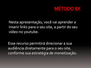 MÉTODO8X
Nesta apresentação, você vai aprender a
inserir links para o seu site, a partir do seu
vídeo no youtube.
Esse recurso permitirá direcionar a sua
audiência diretamente para o seu site,
conforme sua estratégia de monetização.
 