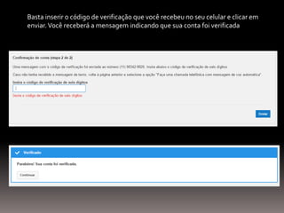 Basta inserir o código de verificação que você recebeu no seu celular e clicar em
enviar.Você receberá a mensagem indicando que sua conta foi verificada
 