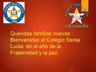 Queridas familias nuevas :
Bienvenidas al Colegio Santa
Luisa en el año de la
Fraternidad y la paz.
 