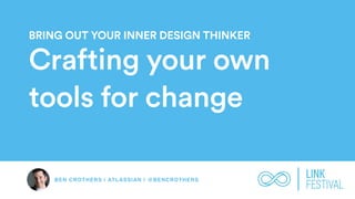 BEN CROTHERS | ATLASSIAN | @BENCROTHERS
BRING OUT YOUR INNER DESIGN THINKER
Crafting your own
tools for change
 