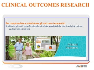 CLINICAL OUTCOMES RESEARCH
Per comprendere e monitorare gli outcome terapeutici
Studiando gli esiti: stato funzionale, di salute, qualità della vita, invalidità, dolore,
costi diretti e indiretti
 
