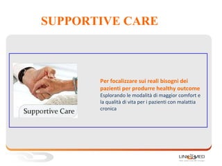 SUPPORTIVE CARE
Per focalizzare sui reali bisogni dei
pazienti per produrre healthy outcome
Esplorando le modalità di maggior comfort e
la qualità di vita per i pazienti con malattia
cronica
1.
 