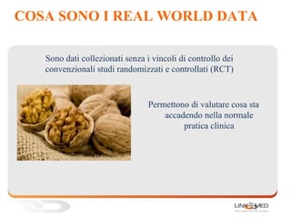 COSA SONO I REAL WORLD DATA
Permettono di valutare cosa sta
accadendo nella normale
pratica clinica
Sono dati collezionati senza i vincoli di controllo dei
convenzionali studi randomizzati e controllati (RCT)
 