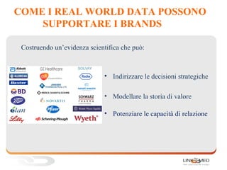 COME I REAL WORLD DATA POSSONO
SUPPORTARE I BRANDS
• Indirizzare le decisioni strategiche
• Modellare la storia di valore
• Potenziare le capacità di relazione
Costruendo un’evidenza scientifica che può:
 