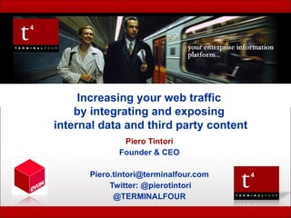 TERMINAL FOUR  Presentation to  Piero Tintori Founder & CEO [email_address] Twitter: @pierotintori @TERMINALFOUR Increasing your web traffic  by integrating and exposing  internal data and third party content 