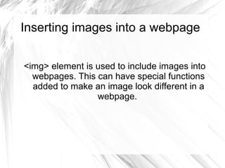 Inserting images into a webpage
<img> element is used to include images into
webpages. This can have special functions
added to make an image look different in a
webpage.
 