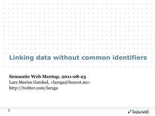 Linking data without common identifiers Semantic Web Meetup, 2011-08-23 Lars Marius Garshol, <larsga@bouvet.no> http://twitter.com/larsga 