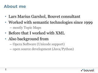 About me<br />Lars Marius Garshol, Bouvet consultant<br />Worked with semantic technologies since 1999<br />mostly Topic M...