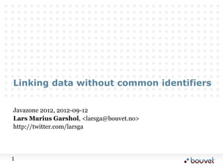 Linking data without common identifiers


Javazone 2012, 2012-09-12
Lars Marius Garshol, <larsga@bouvet.no>
http://twitter.com/larsga




1
 