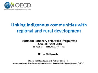 Chris McDonald
Regional Development Policy Division
Directorate for Public Governance and Territorial Development OECD
Linking indigenous communities with
regional and rural development
Northern Periphery and Arctic Programme
Annual Event 2016
28 September 2016, Akureyri, Iceland
 