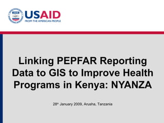 Linking PEPFAR Reporting Data to GIS to Improve Health Programs in Kenya: NYANZA 28 th  January 2009, Arusha, Tanzania 
