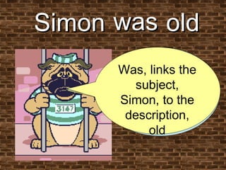 Simon   old Let’s look at a sentence containing a linking verb What is the linking verb in this sentence? was Was, links the subject, Simon, to the description, old 