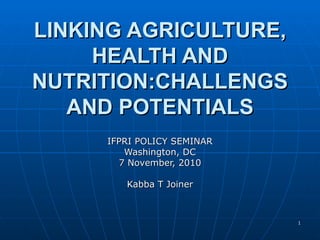 LINKING AGRICULTURE, HEALTH AND NUTRITION:CHALLENGS AND POTENTIALS IFPRI POLICY SEMINAR Washington, DC 7 November, 2010 Kabba T Joiner 