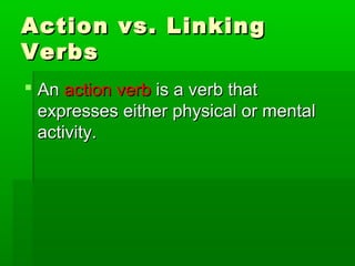 Action vs. Linking
Verbs
 An action verb is a verb that
expresses either physical or mental
activity.

 