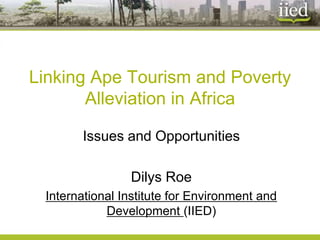 Linking Ape Tourism and Poverty
       Alleviation in Africa

       Issues and Opportunities

                Dilys Roe
 International Institute for Environment and
            Development (IIED)
 