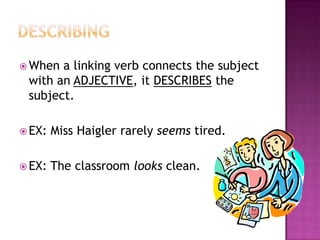  When

a linking verb connects the subject
with an ADJECTIVE, it DESCRIBES the
subject.

 EX:

Miss Haigler rarely seems tired.

 EX:

The classroom looks clean.

 