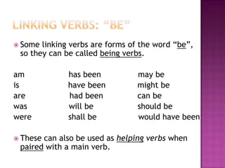  Some

linking verbs are forms of the word “be”,
so they can be called being verbs.

am
is
are
was
were
 These

has been
have been
had been
will be
shall be

may be
might be
can be
should be
would have been

can also be used as helping verbs when
paired with a main verb.

 