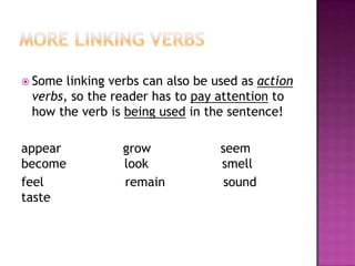  Some

linking verbs can also be used as action
verbs, so the reader has to pay attention to
how the verb is being used in the sentence!

appear
become
feel
taste

grow
look
remain

seem
smell
sound

 