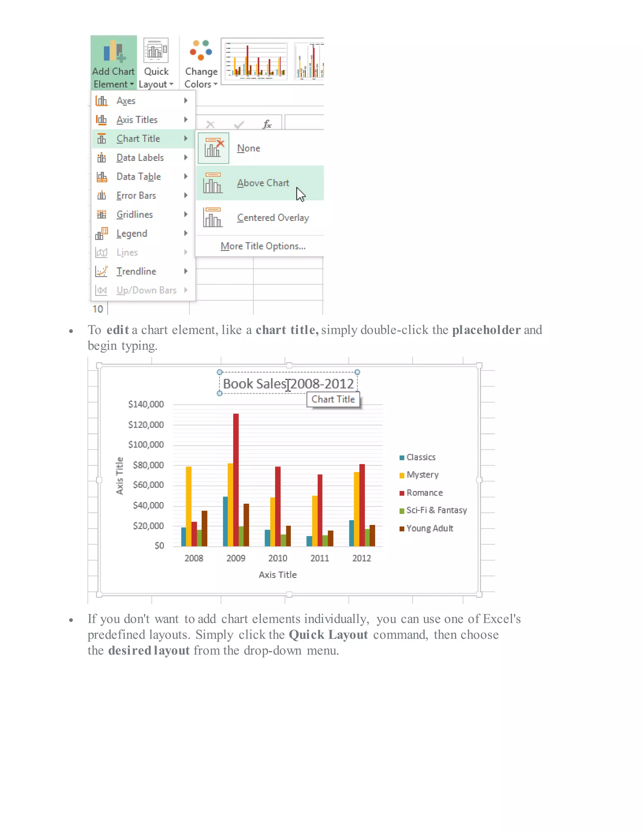  To edit a chart element, like a chart title, simply double-click the placeholder and
begin typing.
 If you don't want to add chart elements individually, you can use one of Excel's
predefined layouts. Simply click the Quick Layout command, then choose
the desired layout from the drop-down menu.
 