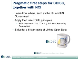 Pragmatic first steps for CDISC,
together with NCI
• Learn from others, such as the UK and US
  Government
• Apply the Lin...