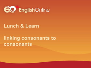 Lunch & Learn
linking consonants to
consonants
 