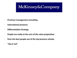 •
    Premium management consulting
•
    International presence
•
    Differentiation Strategy
•
    People are really at the core of the value proposition
•
    hires the best people out of the top business schools
•
    “Up or out”
 
