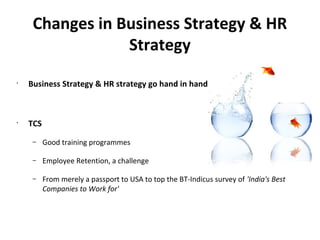 Changes in Business Strategy & HR
                 Strategy
•
    Business Strategy & HR strategy go hand in hand



•
    TCS
     –    Good training programmes

     –    Employee Retention, a challenge

     –    From merely a passport to USA to top the BT-Indicus survey of 'India's Best
          Companies to Work for'
 