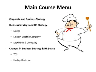 Main Course Menu
•
    Corporate and Business Strategy
•
    Business Strategy and HR Strategy

     –   Nucor

     –   Lincoln Electric Company

     –   McKinsey & Company
•
    Changes in Business Strategy & HR Strategy

     –   TCS

     –   Harley-Davidson
 
