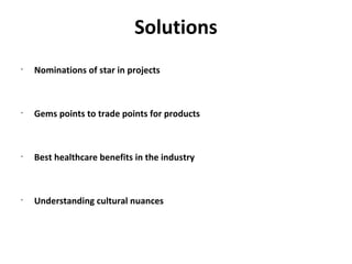 Solutions
•
    Nominations of star in projects



•
    Gems points to trade points for products



•
    Best healthcare benefits in the industry



•
    Understanding cultural nuances
 