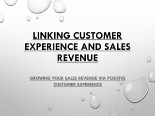 LINKING CUSTOMER
EXPERIENCE AND SALES
REVENUE
GROWING YOUR SALES REVENUE VIA POSITIVE
CUSTOMER EXPERIENCE
 