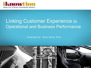 1
Linking Customer Experience to
Operational and Business Performance
Presented by: Niren Sirohi, Ph.D.
 