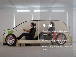 Right
• be clear about what you
  want to learn

•focus on high risk areas first

•build only what you need to
 build
 