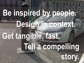 Be inspired by people.
    Design in context.
Get tangible, fast.
       Tell a compelling
                    story.
 
