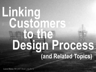 Linking
 Customers
    to the
  Design Process
                                         (and Related Topics)
Laura Weiss ‘97 | MIT Sloan | 02.29.12
 