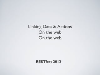 Linking Data & Actions
      On the web
      On the web




   RESTfest 2012
 