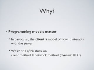 Why?

• Programming models matter

 • In particular, the client’s model of how it interacts
   with the server

 • We’re still often stuck on
   client method = network method (dynamic RPC)
 