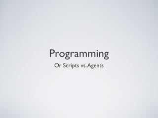 Programming
Or Scripts vs. Agents
 